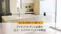 我が家の間取りでも置ける？アイランドキッチンに必要な広さ・レイアウトアイデアを解説