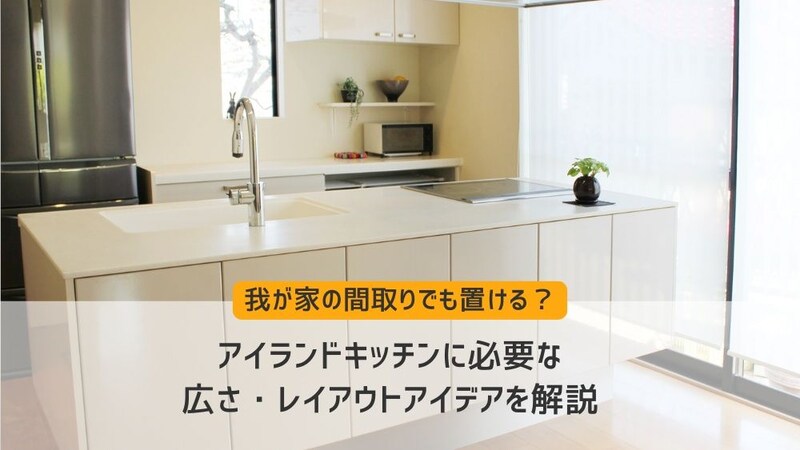 我が家の間取りでも置ける?アイランドキッチンに必要な広さ・レイアウトアイデアを解説