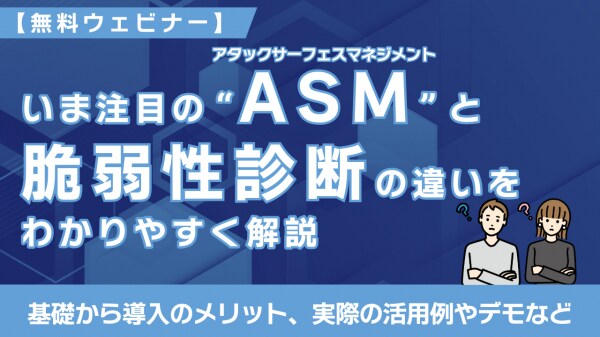 【無料ウェビナー】12／24開催！ASM（アタックサーフェスマネジメント）の基礎から学べる60分 ～いま注目のASMと脆弱性診断の違いをわかりやすく解説～