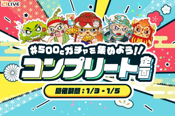 【21LIVE】1月3日（土）より『500Cガチャを集めよう！！コンプリート企画』スタート！お正月限定キャラをコンプリートして豪華プライズをゲットしよう