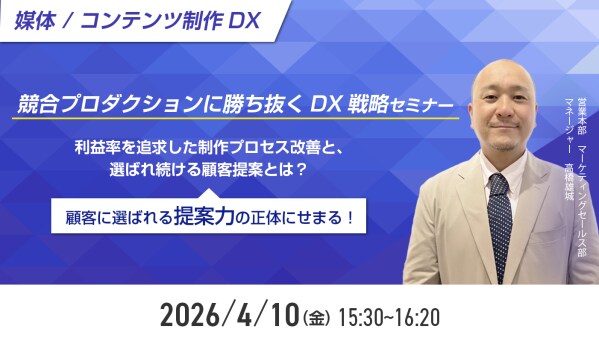 【媒体／コンテンツ制作DX】競合プロダクションに勝ち抜くDX戦略、利益率を追求した制作プロセス改善と、選ばれ続ける顧客提案とは？ 選ばれ続ける「提案力」の正体にせまる！