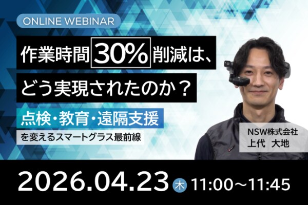 【4/23開催オンラインセミナー】作業時間30%削減は、どう実現されたのか ~点検・教育・遠隔支援を変えるスマートグラス最前線~
