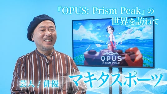 マキタスポーツさんや坂本英城さんらが出演！「『OPUS： Prism Peak』の世界を訪ねて」4日連続公開！