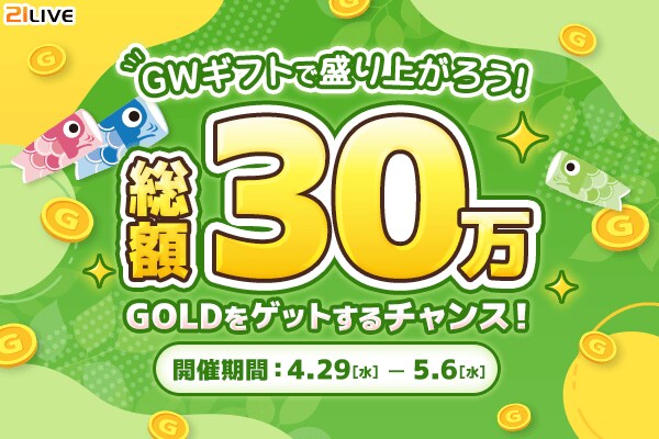 【21LIVE】『GWギフトで盛り上がろう！総額30万GOLDをゲットするチャンス！』が4月29日（水）よりスタート！ライブ配信で「GW」ギフトを貰って、ランキングに参加しよう