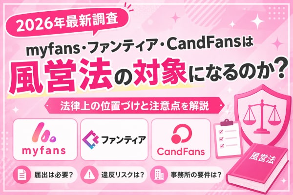 【実態整理】myfans・ファンティア・CandFansは風営法の対象になるのか？2026年時点の規制と注意点を整理