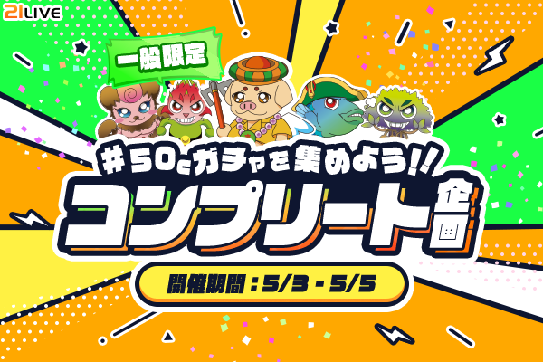 【21LIVE】『50Cガチャを集めよう！！コンプリート企画』5月3日（日）より開催！コンプリート達成で21LIVEオリジナルグッズ獲得のチャンス☆