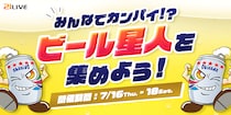 【21LIVE】夏を盛り上げる『ビール星人を集めよう！』7月16日（木）より3日間限定開催！TOP3入賞で限定ビールor新シリーズギフトをGET★