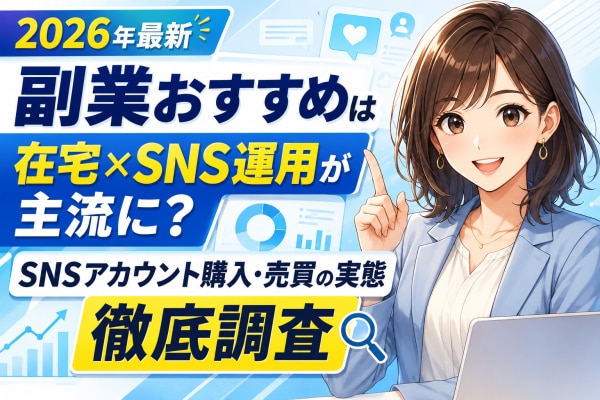 【2026年最新】副業おすすめは在宅×SNS運用が主流に?初心者・会社員・主婦がスキマ時間の副収入づくりで選ぶ「SNSアカウント購入・売買」の実態を徹底調査