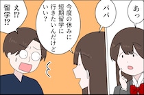 畳みかける娘の要求に唖然「今度の休み短期留学に行きたいんだけどいい？」サラッと言うのがコツ。父の浮気［１８］｜ママ広場マンガ