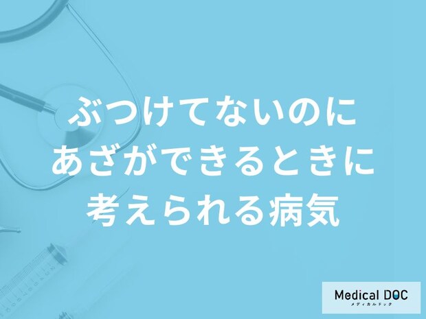 「ぶつけてないのにあざができる」時に考えられる病気はご存知ですか?医師が徹底解説!