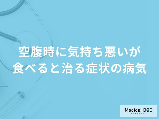 「空腹時に気持ち悪いが食べると治る」症状で考えられる病気はご存知ですか？