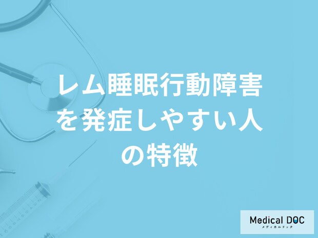 「レム睡眠行動障害を発症しやすい人の特徴」はご存じですか？医師が解説！