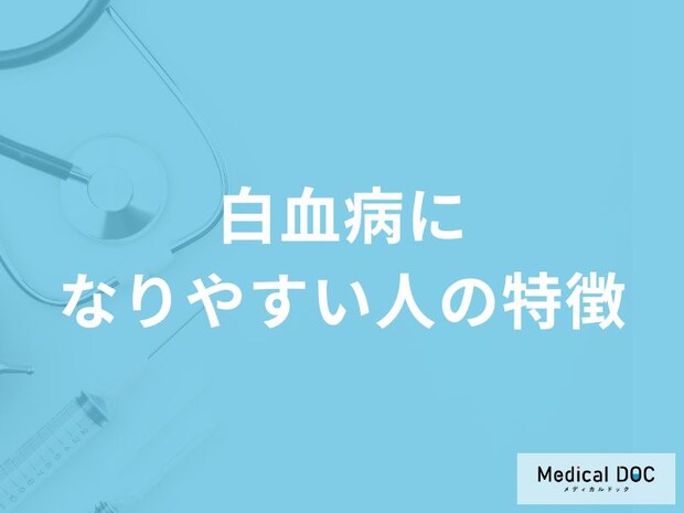 「白血病になりやすい人の特徴」はご存知ですか？医師が徹底解説！