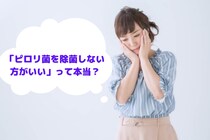 「ピロリ菌を除菌しない方がいい」という意見があるのはどうしてなの？