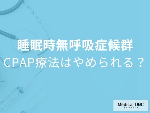 「CPAPは一生必要」と思っていませんか?やめられる人の条件を医師解説