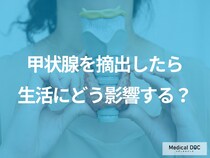 甲状腺を摘出したらどうなるかご存じですか? 生活への影響や注意点を医師が解説!