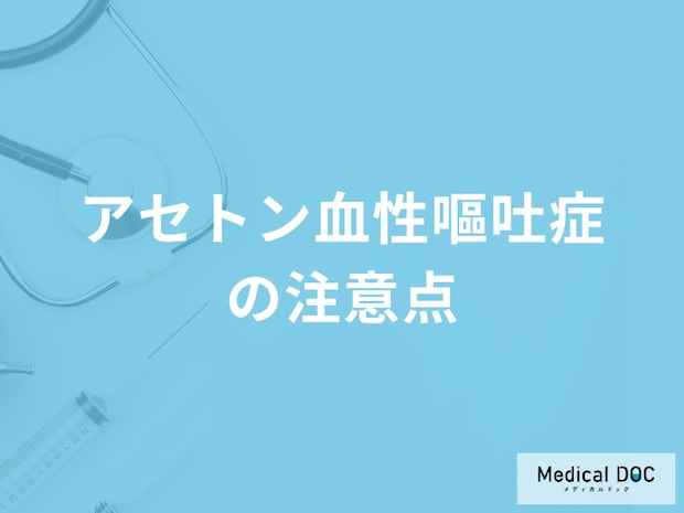 「アセトン血性嘔吐症の注意点」は何かご存じですか？医師が解説！