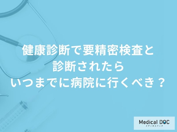 健康診断で「要精密検査と診断」されたら、いつまでに病院に行くべき？【医師解説】