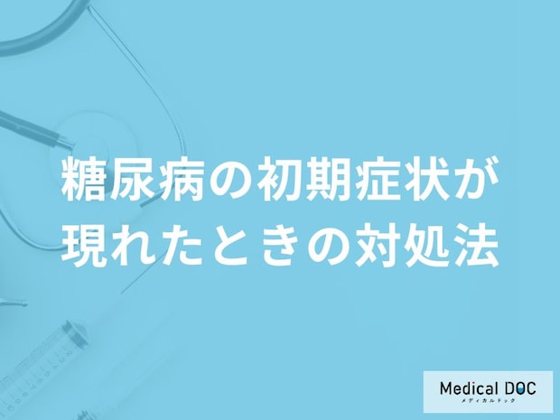 「糖尿病の初期症状が現れたときの対処法」はご存知ですか？【医師監修】