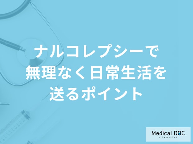 「ナルコレプシーで無理なく日常生活を送るポイント」とは？医師が解説！