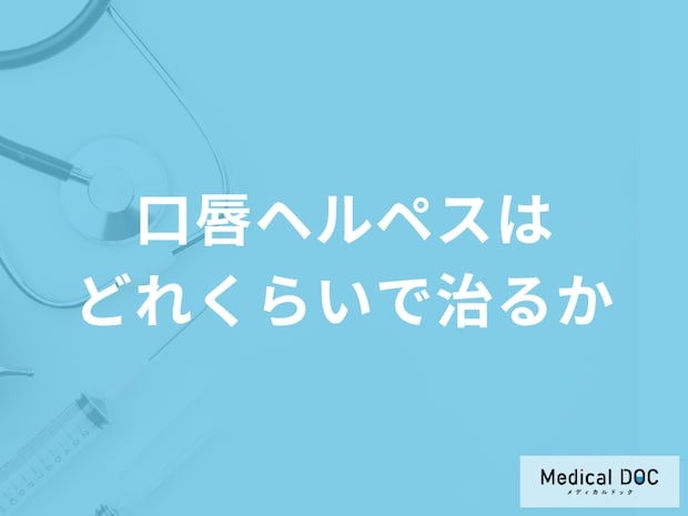 「口唇ヘルペスはどれくらいで治るか」ご存じですか？医師が徹底解説！