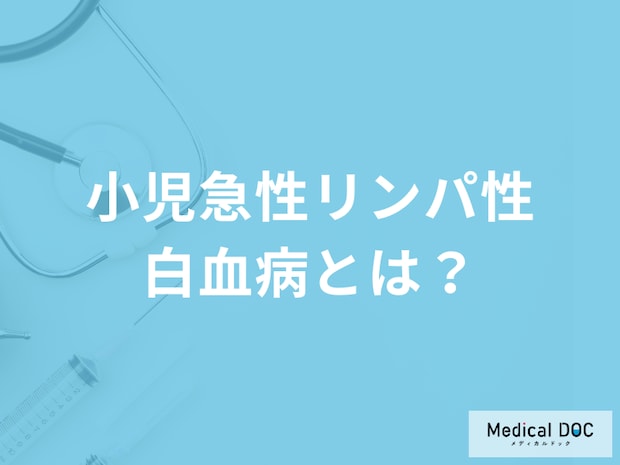 15歳以下に多い「小児急性リンパ性白血病」とは?再発リスクや検査法を医師が解説!