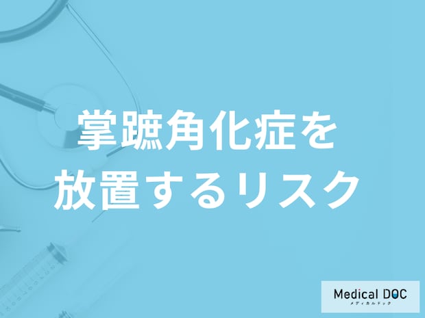 「掌蹠角化症を放置すると起こるリスク」はご存じですか？注意点も医師が解説！
