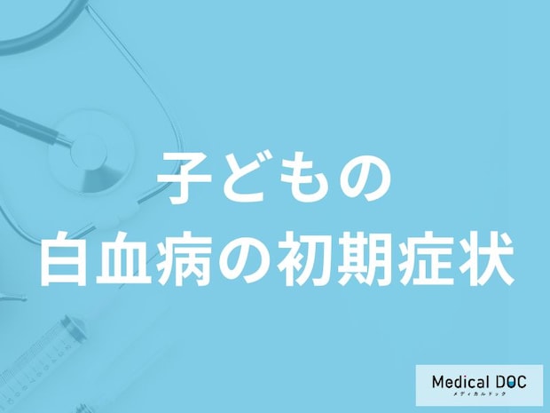 「子どもの白血病の初期症状」はご存知ですか？医師が3つの症状を解説！