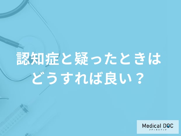 「認知症と疑ったときはどうすれば良い」かご存じですか？医師が解説！