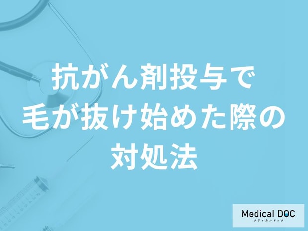 「抗がん剤投与で毛が抜け始めた際の対処法」はご存知ですか？医師が解説！