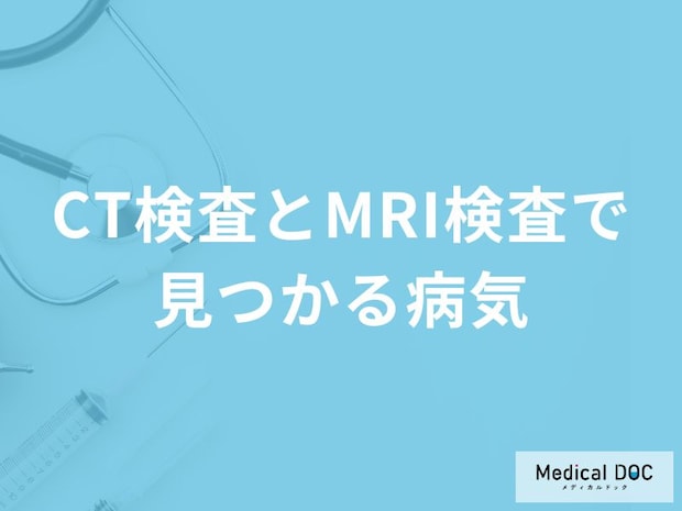 「CT検査とMRI検査で見つかる病気」はご存知ですか？医師が解説！