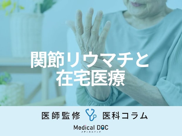 関節リウマチと「自分らしい暮らし」を続けるために知っておきたい『在宅医療』の活用法【医師解説】