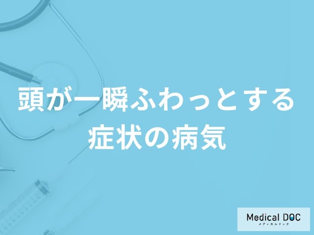 「頭が一瞬ふわっとする」症状で考えられる病気はご存知ですか?【医師解説】