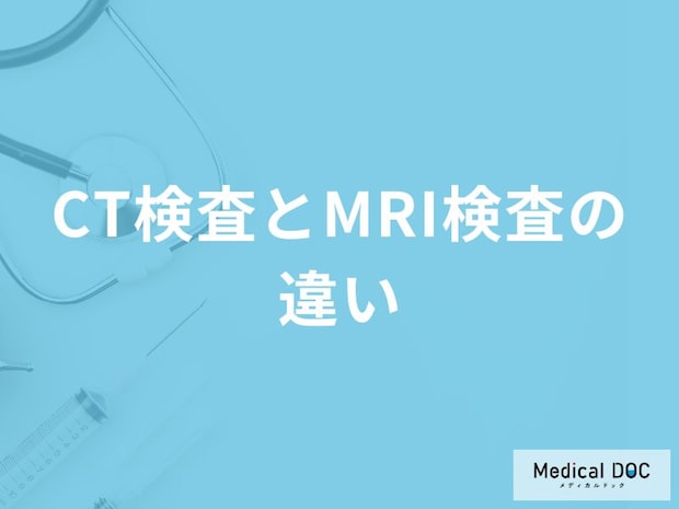 「CT検査とMRI検査の違い」とは？それぞれの目的と流れも医師が解説！
