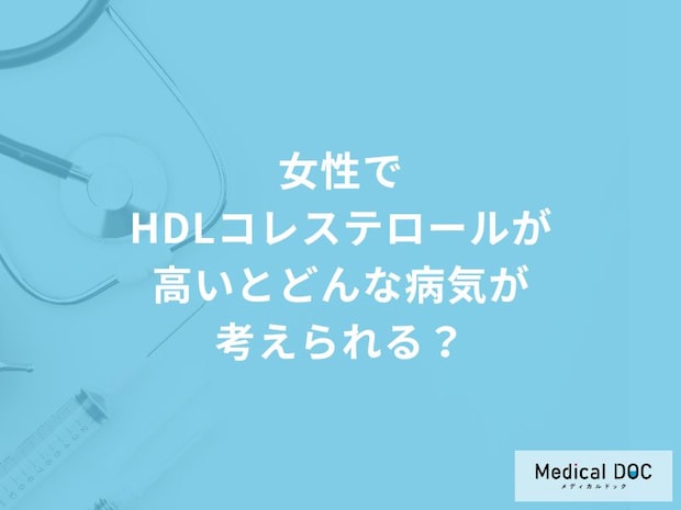 「女性でHDLコレステロールだけ高い」とどんな病気が考えられる？【医師解説】