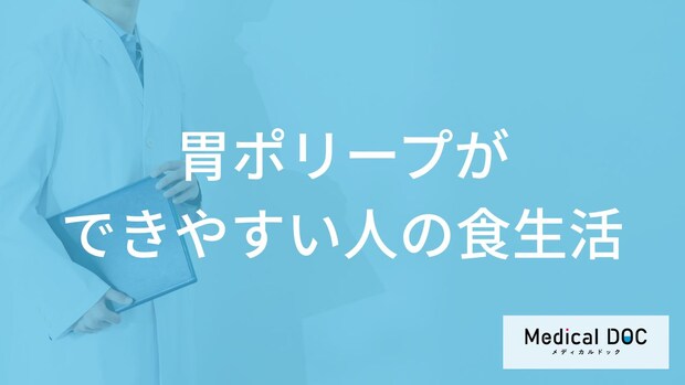 何が多い食事をすると「胃ポリープ」ができやすくなる?医師が徹底解説!