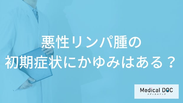 「悪性リンパ腫」の「初期症状にかゆみ」はある?医師が徹底解説!