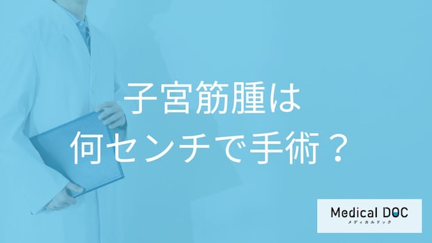 「子宮筋腫」は「何センチ以上で手術」するか決まっているの？【医師監修】