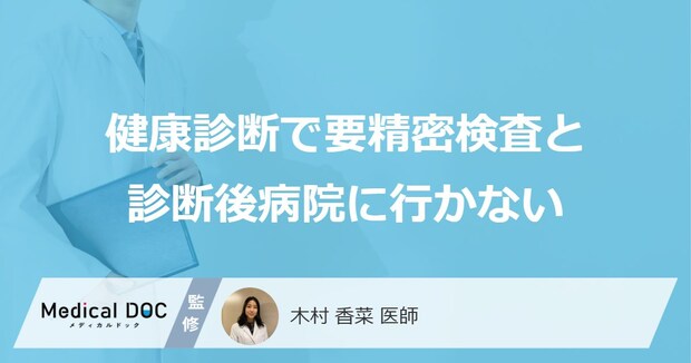 健康診断で「要精密検査と診断後病院に行かない」場合どうなるかご存知ですか？