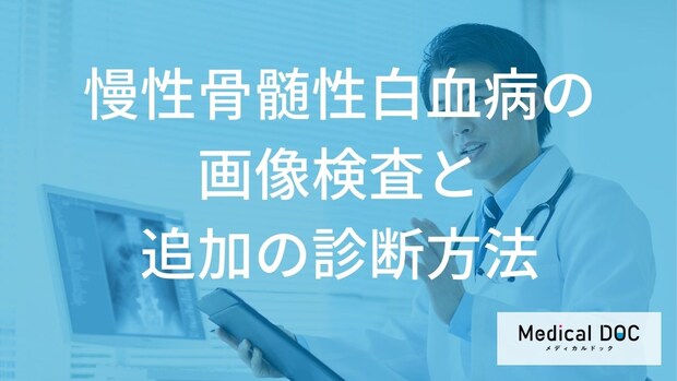 慢性骨髄性白血病の診断に「画像検査」が欠かせない理由とは？詳しい検査方法を医師が解説！