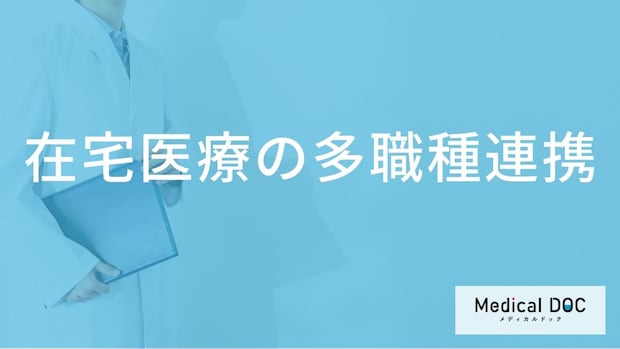 在宅医療を支える「多職種連携」とは？医師や看護師以外に関わる専門職と連携のメリット【医師解説】