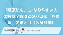 「喉頭がん」に“なりやすい人”の特徴？お酒とタバコを「やめる」効果とは【医師監修】