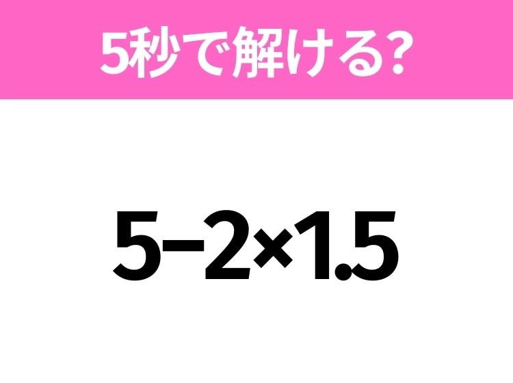 簡単そうだけど意外と難しい？「5−2×1.5」5秒で解ける？