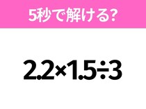 5秒でわかったら天才！？「2.2×1.5÷3」すぐ解ける？