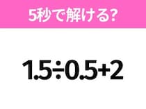 5秒でわかったら天才！？「1.5÷0.5+2」すぐ解ける？