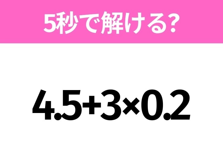 5秒でわかったら天才！？「4.5+3×0.2」すぐ解ける？