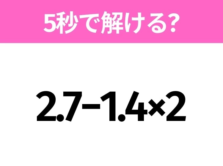 簡単そうだけど意外と難しい?「2.7−1.4×2」5秒で解ける?