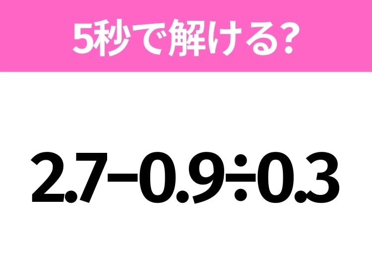 5秒でわかったら天才！？「2.7−0.9÷0.3」すぐ解ける？