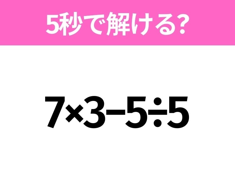 5秒でわかったら天才！？「7×3−5÷5」すぐ解ける？