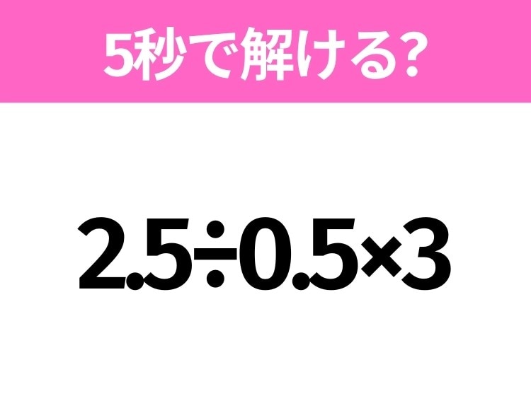 5秒でわかったら天才！？「2.5÷0.5×3」すぐ解ける？